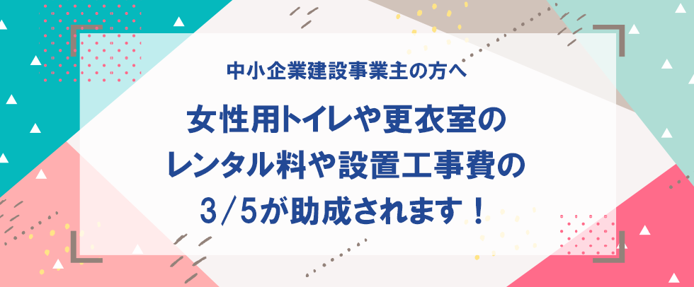 女性用トイレや更衣室のレンタル料や設置工事費の3/5が助成されます